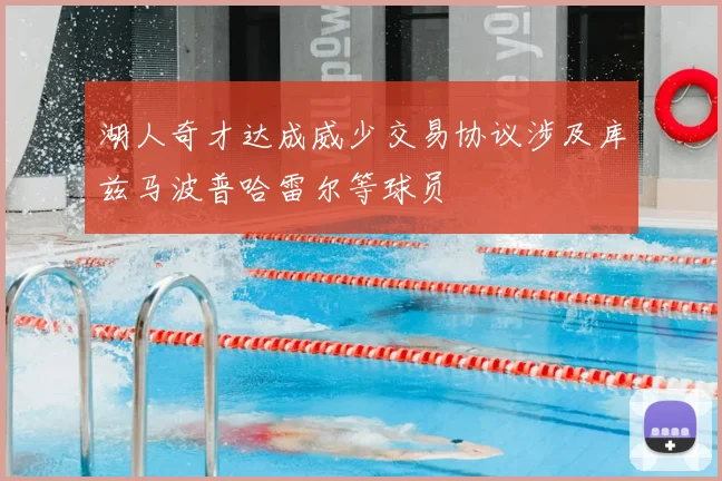 湖人奇才达成威少交易协议涉及库兹马波普哈雷尔等球员