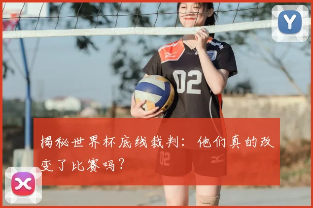 揭秘世界杯底线裁判:他们真的改变了比赛吗?