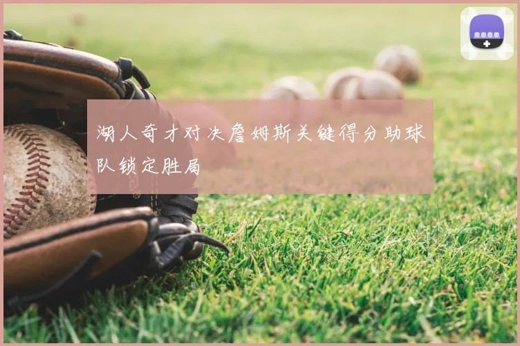 湖人奇才对决詹姆斯关键得分助球队锁定胜局