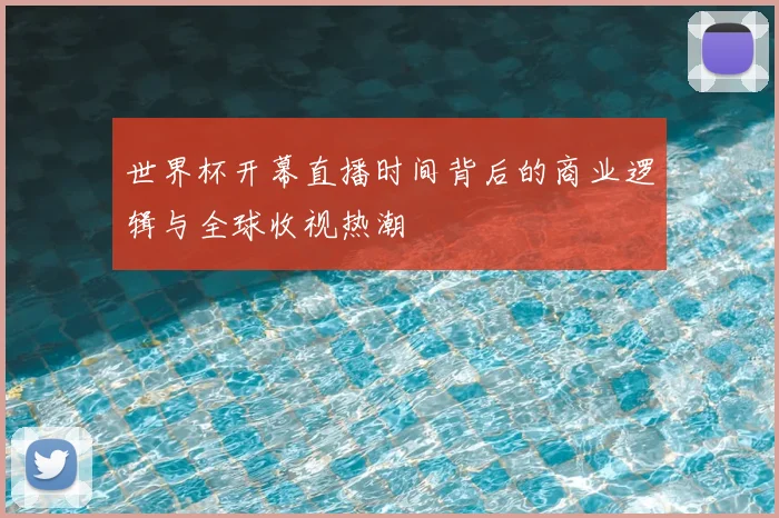 世界杯开幕直播时间背后的商业逻辑与全球收视热潮