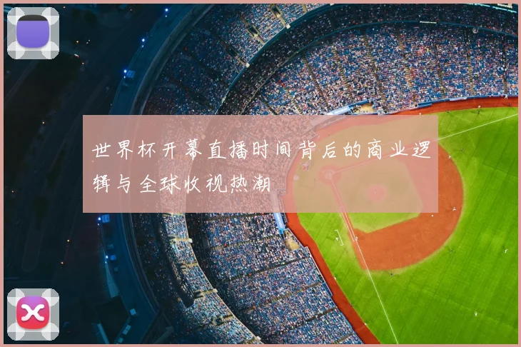 世界杯开幕直播时间背后的商业逻辑与全球收视热潮
