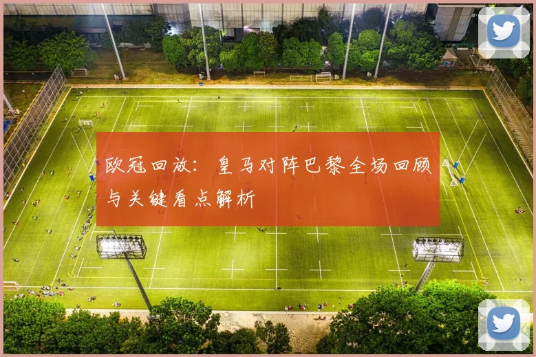 欧冠回放:皇马对阵巴黎全场回顾与关键看点解析