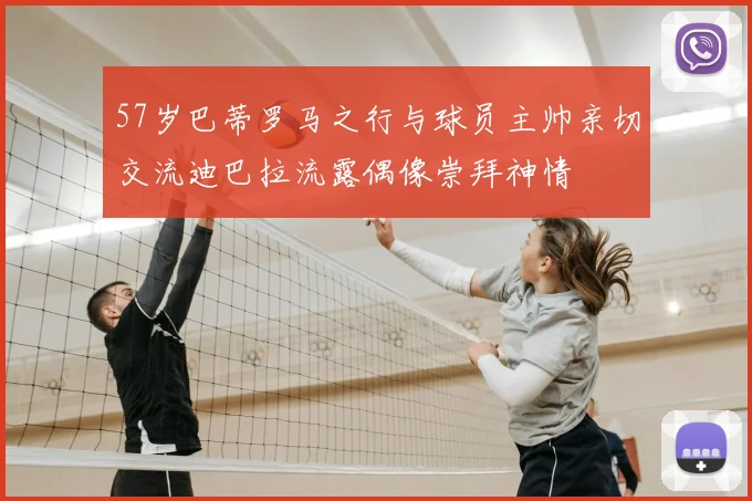 57岁巴蒂罗马之行与球员主帅亲切交流迪巴拉流露偶像崇拜神情