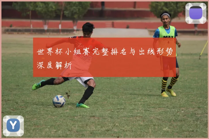 世界杯小组赛完整排名与出线形势深度解析