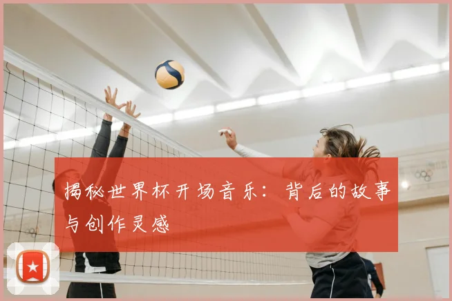 揭秘世界杯开场音乐：背后的故事与创作灵感
