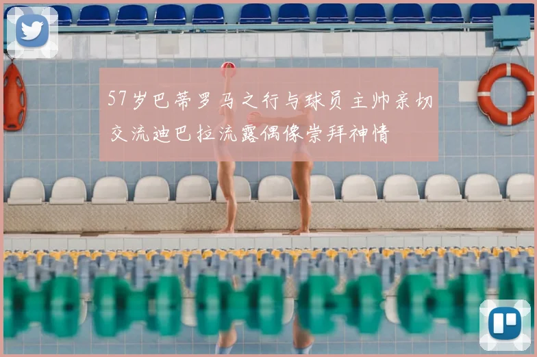 57岁巴蒂罗马之行与球员主帅亲切交流迪巴拉流露偶像崇拜神情