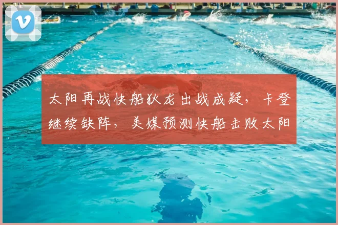 太阳再战快船狄龙出战成疑,卡登继续缺阵,美媒预测快船击败太阳