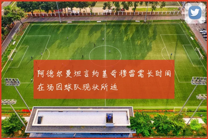 阿德尔曼坦言约基奇穆雷需长时间在场因球队现状所迫