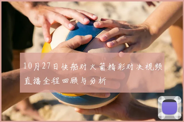 10月27日快船对火箭精彩对决视频直播全程回顾与分析