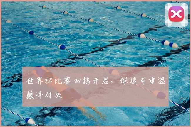 世界杯比赛回播开启，球迷可重温巅峰对决