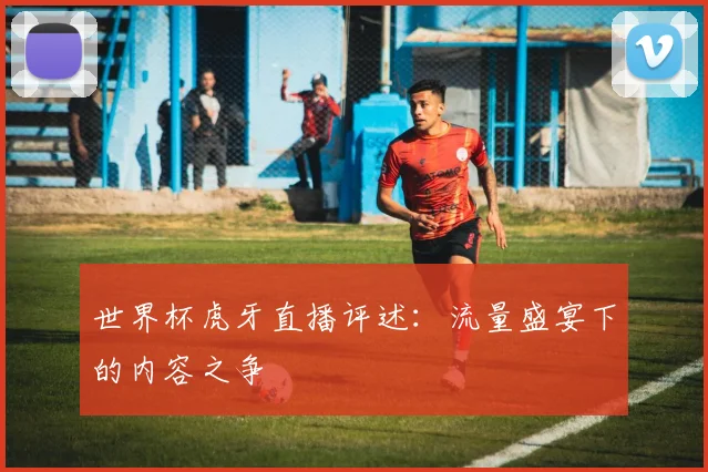 世界杯虎牙直播评述:流量盛宴下的内容之争