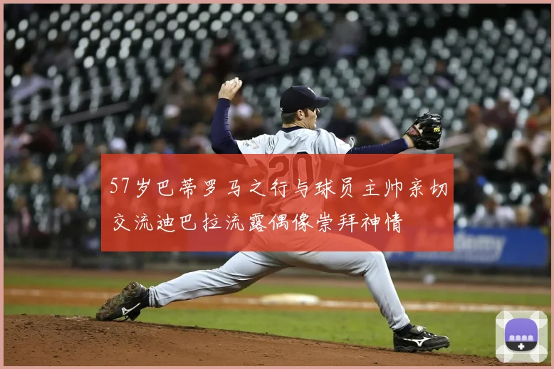 57岁巴蒂罗马之行与球员主帅亲切交流迪巴拉流露偶像崇拜神情