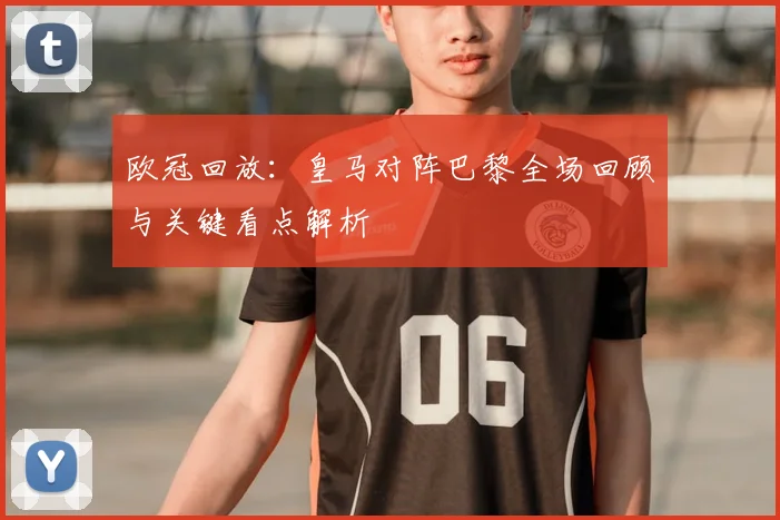 欧冠回放：皇马对阵巴黎全场回顾与关键看点解析