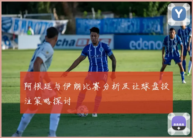 阿根廷与伊朗比赛分析及让球盘投注策略探讨