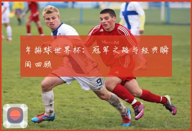 年排球世界杯：冠军之路与经典瞬间回顾