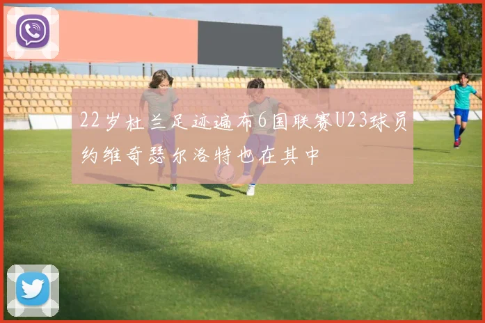 22岁杜兰足迹遍布6国联赛U23球员约维奇瑟尔洛特也在其中