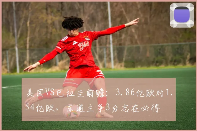 美国VS巴拉圭前瞻:3.86亿欧对1.54亿欧,东道主争3分志在必得