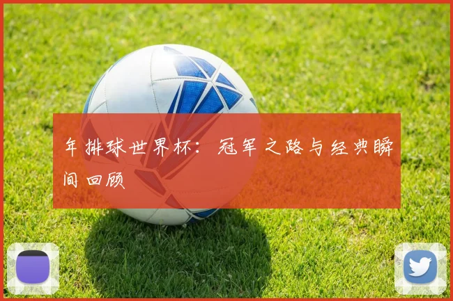 年排球世界杯：冠军之路与经典瞬间回顾