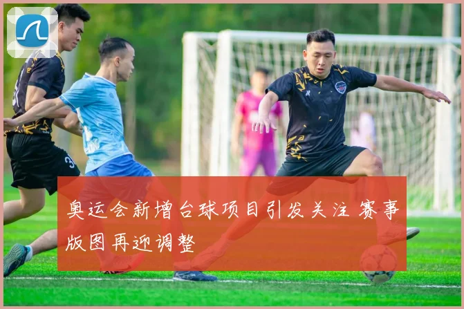 奥运会新增台球项目引发关注 赛事版图再迎调整