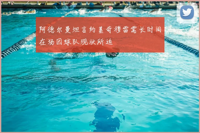 阿德尔曼坦言约基奇穆雷需长时间在场因球队现状所迫