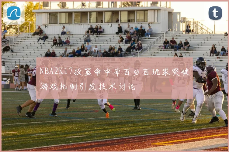NBA2K17投篮命中率百分百玩家突破游戏机制引发技术讨论