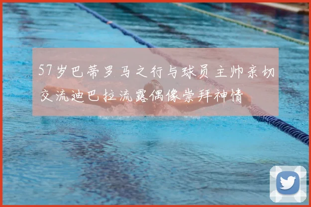 57岁巴蒂罗马之行与球员主帅亲切交流迪巴拉流露偶像崇拜神情