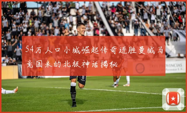 54万人口小城崛起传奇连胜曼城马竞国米的北极神话揭秘