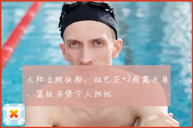 太阳击败快船,祖巴茨+2崭露头角,篮板劣势令人担忧