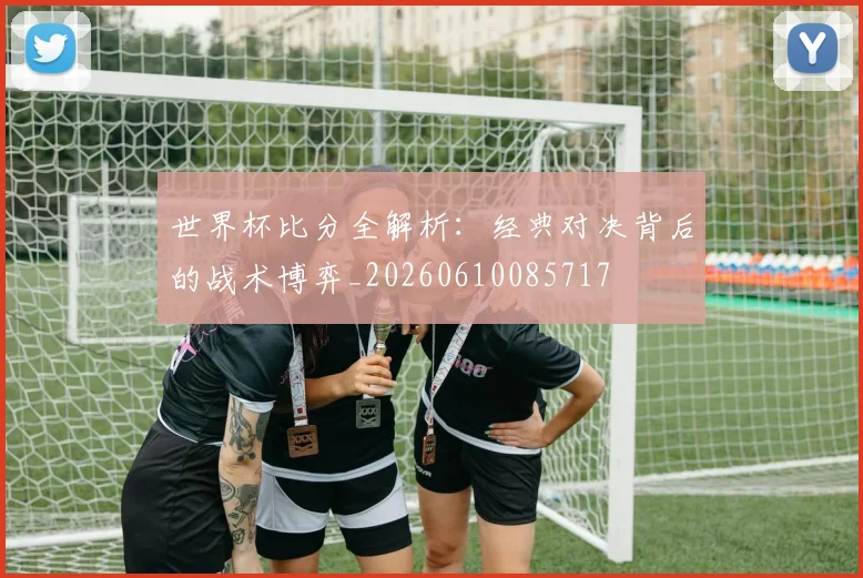 世界杯比分全解析：经典对决背后的战术博弈_20260610085717