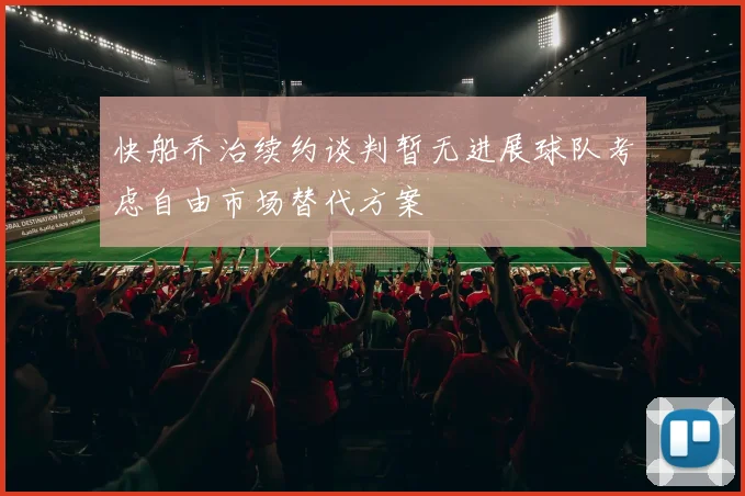 快船乔治续约谈判暂无进展球队考虑自由市场替代方案