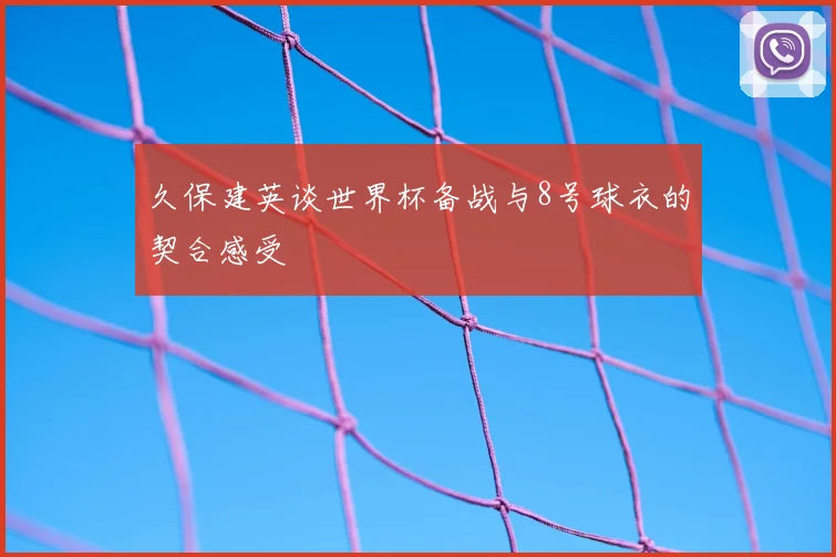 久保建英谈世界杯备战与8号球衣的契合感受