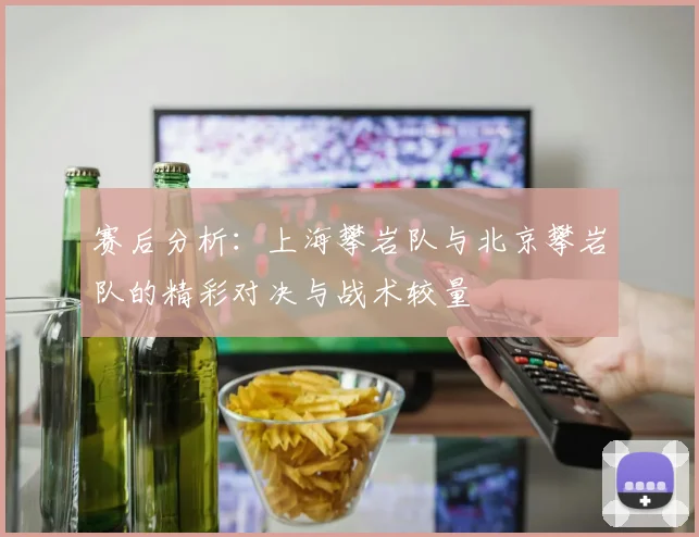 赛后分析:上海攀岩队与北京攀岩队的精彩对决与战术较量