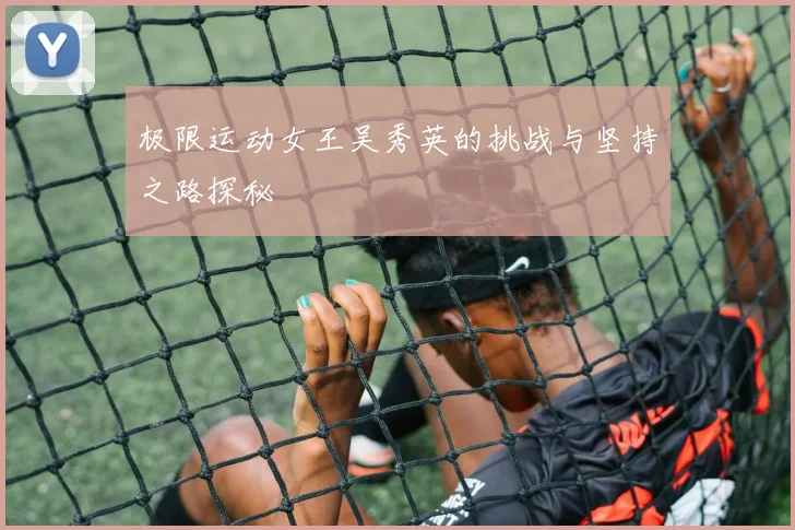 极限运动女王吴秀英的挑战与坚持之路探秘