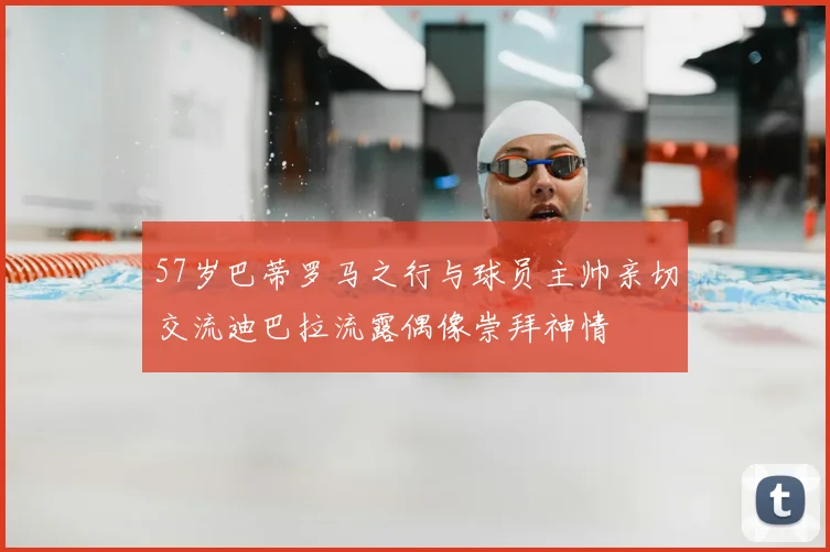 57岁巴蒂罗马之行与球员主帅亲切交流迪巴拉流露偶像崇拜神情