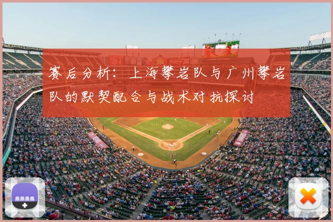 赛后分析:上海攀岩队与广州攀岩队的默契配合与战术对抗探讨