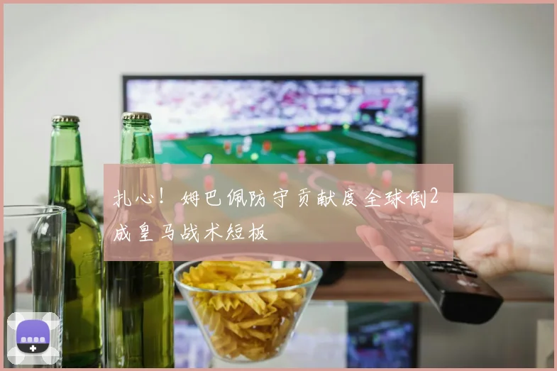 扎心!姆巴佩防守贡献度全球倒2 成皇马战术短板