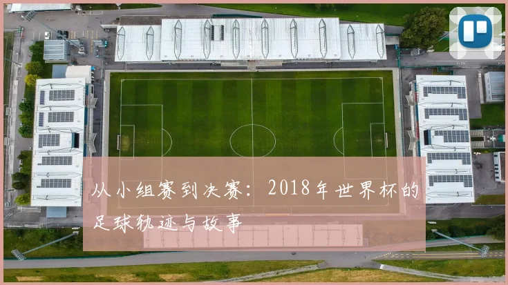从小组赛到决赛:2018年世界杯的足球轨迹与故事