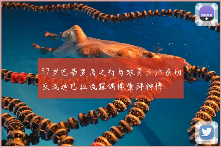 57岁巴蒂罗马之行与球员主帅亲切交流迪巴拉流露偶像崇拜神情