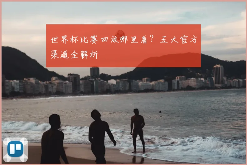 世界杯比赛回放哪里看？五大官方渠道全解析