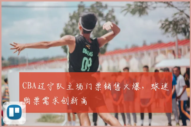 CBA辽宁队主场门票销售火爆,球迷购票需求创新高