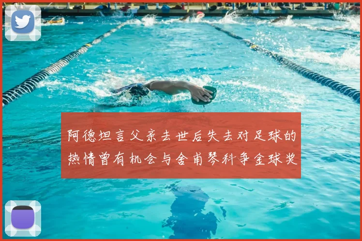 阿德坦言父亲去世后失去对足球的热情曾有机会与舍甫琴科争金球奖