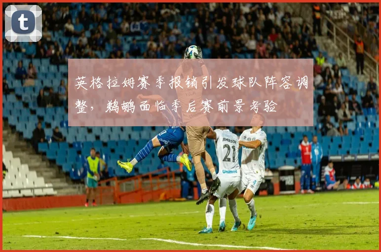 英格拉姆赛季报销引发球队阵容调整,鹈鹕面临季后赛前景考验