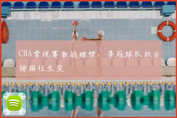 CBA常规赛激战继续,争冠球队积分榜排位生变
