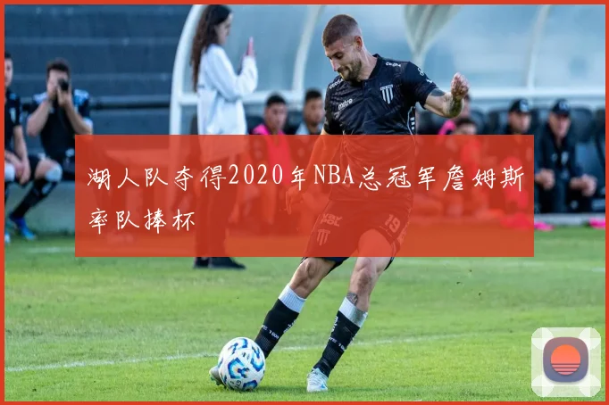 湖人队夺得2020年NBA总冠军詹姆斯率队捧杯