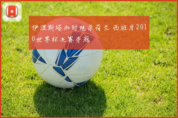 伊涅斯塔加时绝杀荷兰 西班牙2010世界杯决赛夺冠