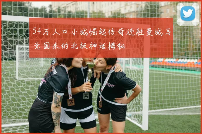 54万人口小城崛起传奇连胜曼城马竞国米的北极神话揭秘