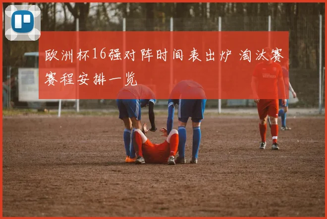 欧洲杯16强对阵时间表出炉 淘汰赛赛程安排一览