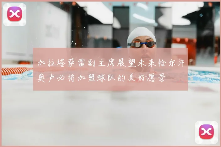 加拉塔萨雷副主席展望未来恰尔汗奥卢必将加盟球队的美好愿景