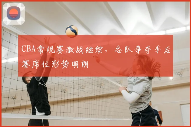 CBA常规赛激战继续,各队争夺季后赛席位形势明朗