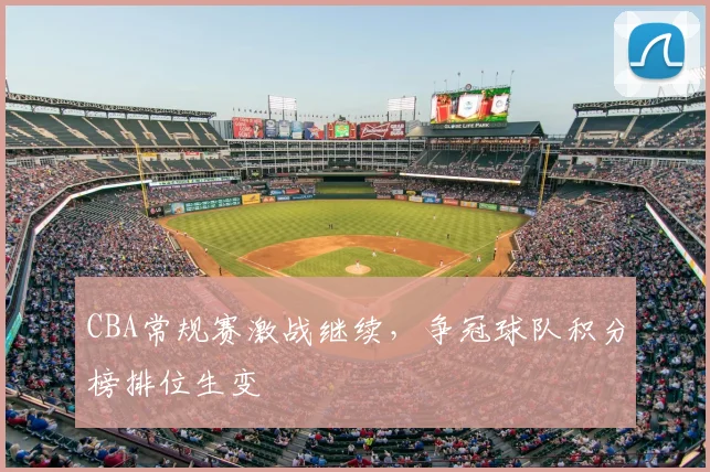 CBA常规赛激战继续,争冠球队积分榜排位生变